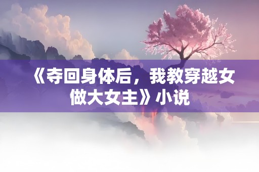 《夺回身体后，我教穿越女做大女主》小说