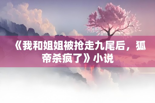 《我和姐姐被抢走九尾后，狐帝杀疯了》小说