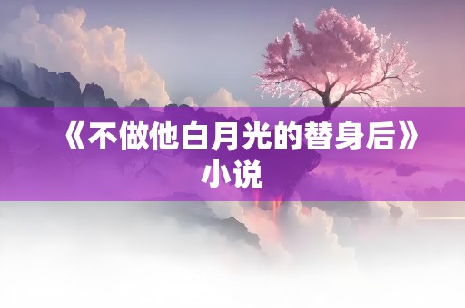 《不做他白月光的替身后》小说