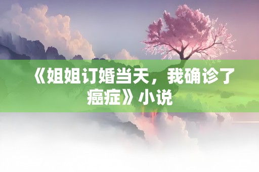 《姐姐订婚当天，我确诊了癌症》小说