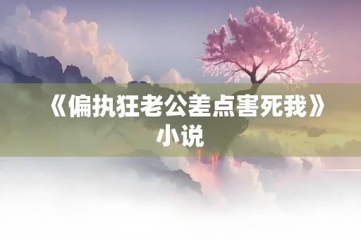 《偏执狂老公差点害死我》小说