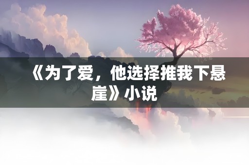 《为了爱，他选择推我下悬崖》小说