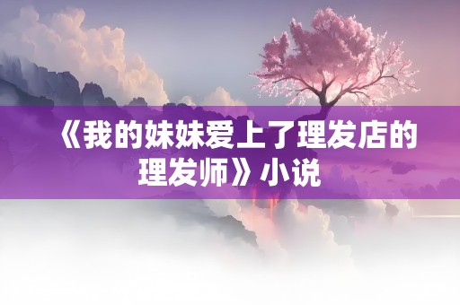 《我的妹妹爱上了理发店的理发师》小说