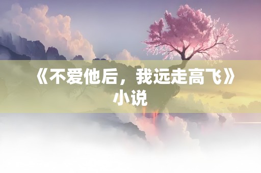 《不爱他后，我远走高飞》小说