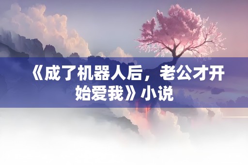 《成了机器人后，老公才开始爱我》小说