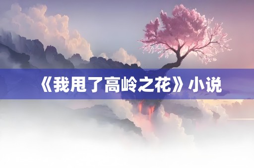 《我甩了高岭之花》小说