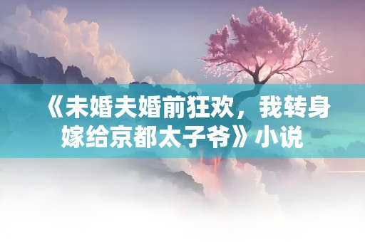 《未婚夫婚前狂欢，我转身嫁给京都太子爷》小说