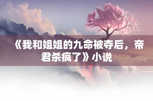 《我和姐姐的九命被夺后，帝君杀疯了》小说