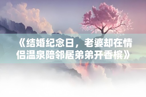 《结婚纪念日，老婆却在情侣温泉陪邻居弟弟开香槟》小说