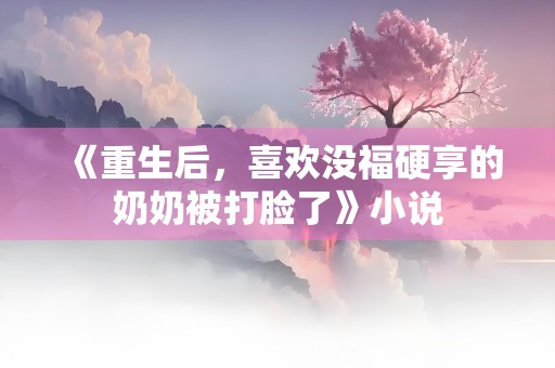 《重生后，喜欢没福硬享的奶奶被打脸了》小说