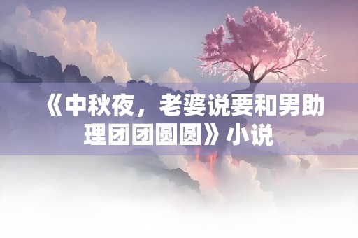 《中秋夜，老婆说要和男助理团团圆圆》小说