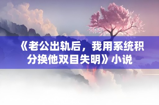 《老公出轨后，我用系统积分换他双目失明》小说