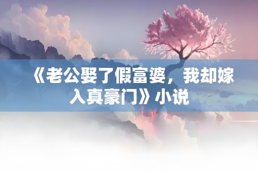 《老公娶了假富婆，我却嫁入真豪门》小说