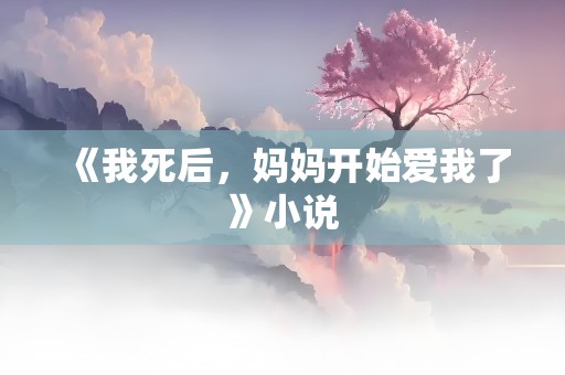 《我死后，妈妈开始爱我了》小说