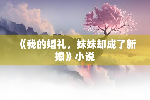 《我的婚礼，妹妹却成了新娘》小说