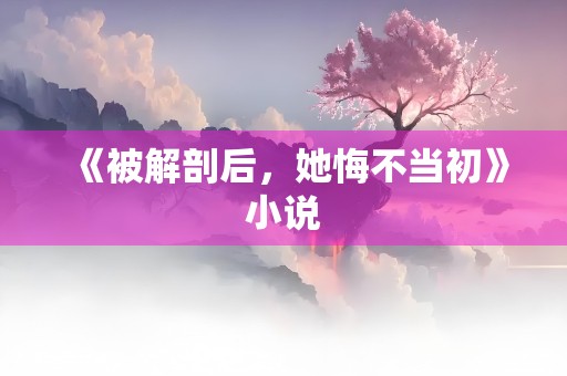 《被解剖后，她悔不当初》小说