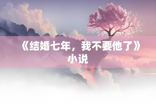 《结婚七年，我不要他了》小说