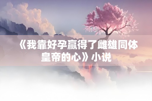 《我靠好孕赢得了雌雄同体皇帝的心》小说