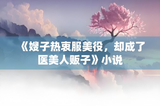 《嫂子热衷服美役，却成了医美人贩子》小说