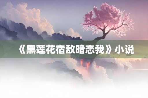 《黑莲花宿敌暗恋我》小说