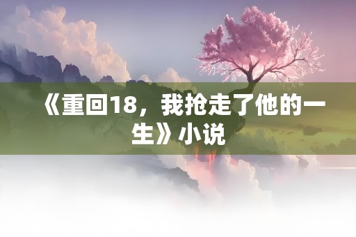 《重回18，我抢走了他的一生》小说