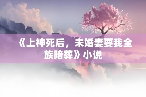 《上神死后，未婚妻要我全族陪葬》小说