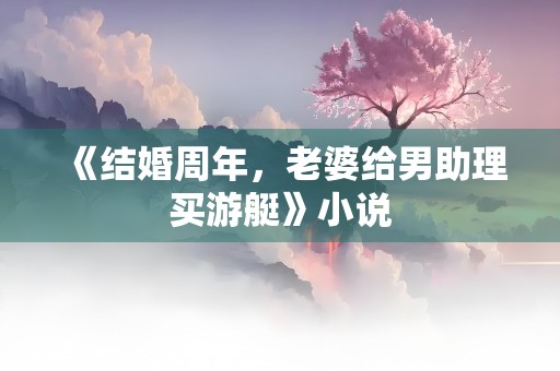 《结婚周年，老婆给男助理买游艇》小说