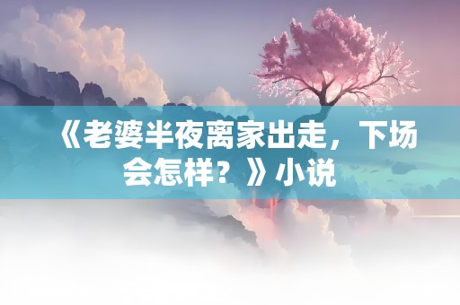 《老婆半夜离家出走，下场会怎样？》小说