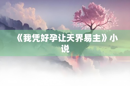 《我凭好孕让天界易主》小说