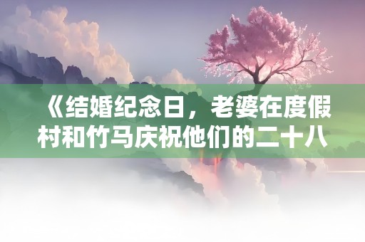 《结婚纪念日，老婆在度假村和竹马庆祝他们的二十八年》小说