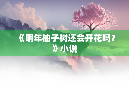 《明年柚子树还会开花吗？》小说