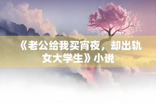 《老公给我买宵夜，却出轨女大学生》小说