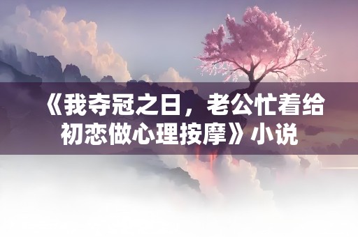 《我夺冠之日，老公忙着给初恋做心理按摩》小说