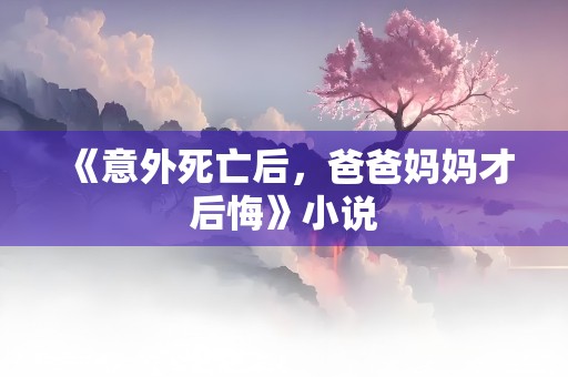 《意外死亡后，爸爸妈妈才后悔》小说