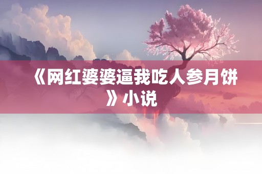 《网红婆婆逼我吃人参月饼》小说