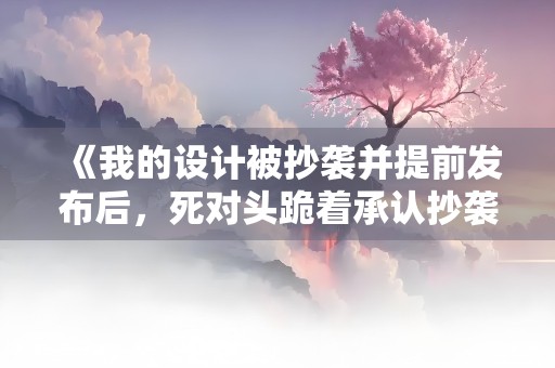 《我的设计被抄袭并提前发布后，死对头跪着承认抄袭》小说