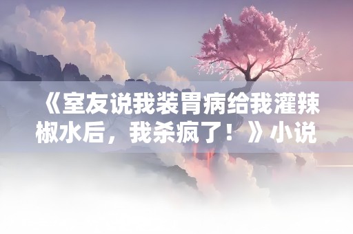 《室友说我装胃病给我灌辣椒水后，我杀疯了！》小说