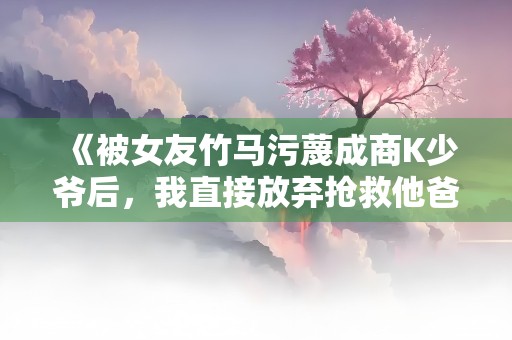 《被女友竹马污蔑成商K少爷后，我直接放弃抢救他爸》小说