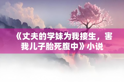 《丈夫的学妹为我接生，害我儿子胎死腹中》小说