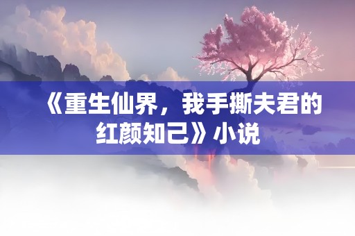 《重生仙界，我手撕夫君的红颜知己》小说