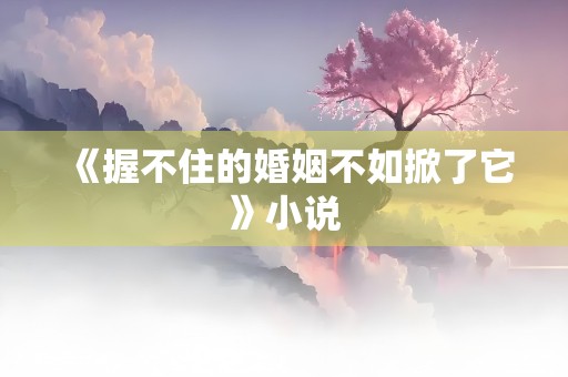 《握不住的婚姻不如掀了它》小说