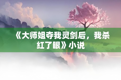 《大师姐夺我灵剑后，我杀红了眼》小说