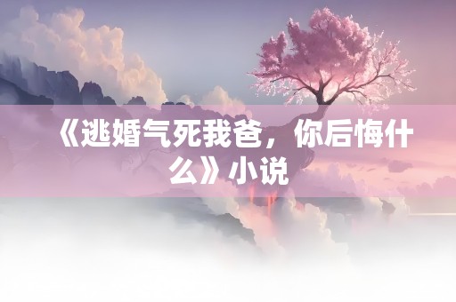 《逃婚气死我爸，你后悔什么》小说