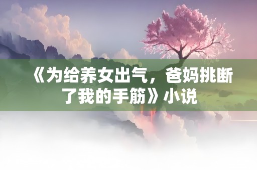 《为给养女出气，爸妈挑断了我的手筋》小说