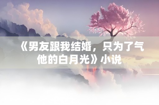 《男友跟我结婚，只为了气他的白月光》小说