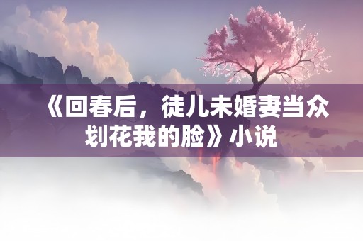 《回春后，徒儿未婚妻当众划花我的脸》小说