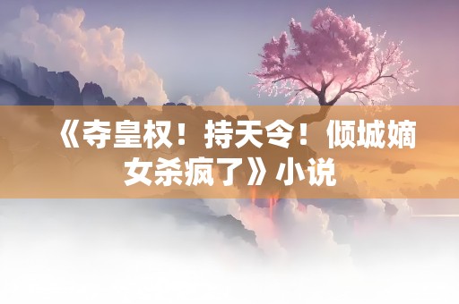 《夺皇权！持天令！倾城嫡女杀疯了》小说