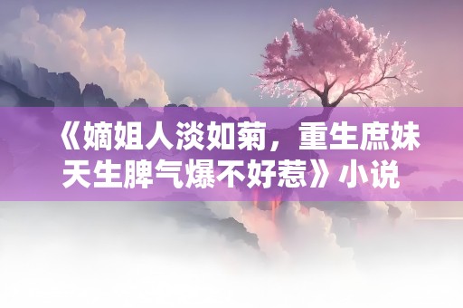 《嫡姐人淡如菊，重生庶妹天生脾气爆不好惹》小说