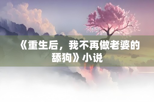 《重生后，我不再做老婆的舔狗》小说