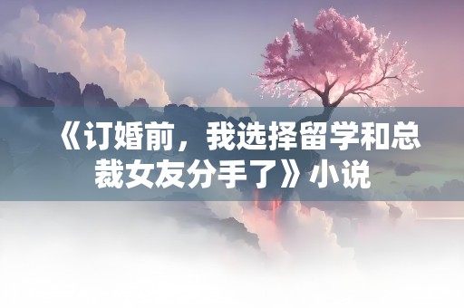 《订婚前，我选择留学和总裁女友分手了》小说